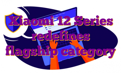Xiaomi 12 Series redefines flagship category