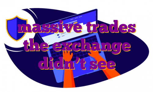 massive trades the exchange didn’t see